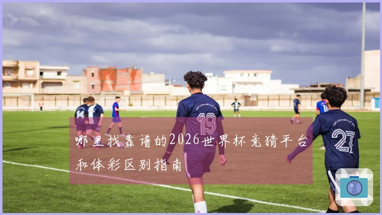 哪里找靠谱的2026世界杯竞猜平台和体彩区别指南