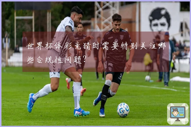 世界杯体彩竞猜时需要特别关注哪些合规性问题？