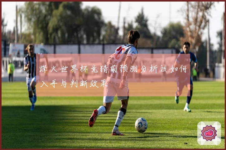 烽火世界杯竞猜前预测分析该如何入手与判断效果