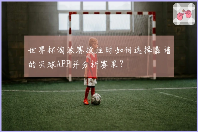 世界杯淘汰赛投注时如何选择靠谱的买球APP并分析赛果？