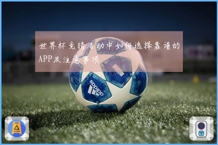 世界杯竞猜活动中如何选择靠谱的APP及注意事项