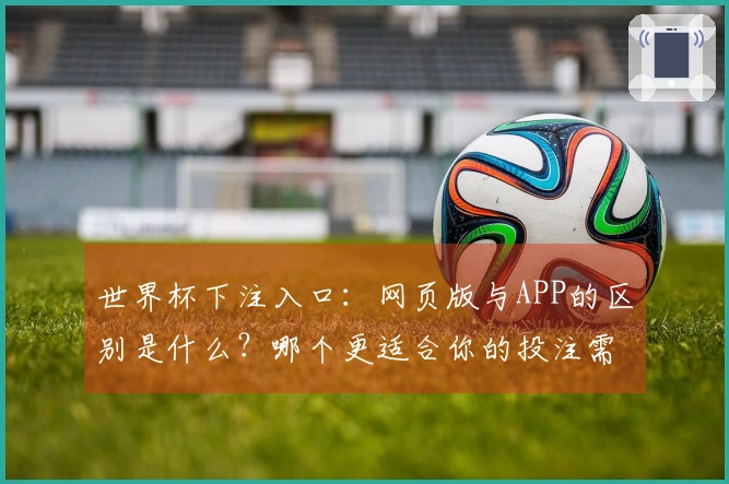世界杯下注入口：网页版与APP的区别是什么？哪个更适合你的投注需求？