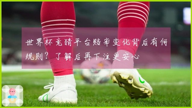 世界杯竞猜平台赔率变化背后有何规则？了解后再下注更安心