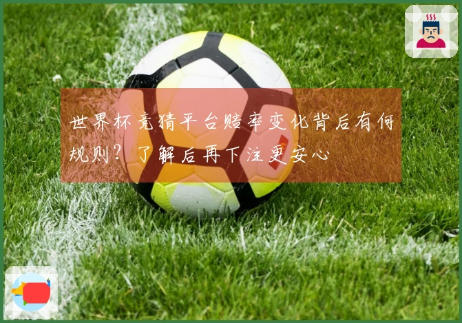 世界杯竞猜平台赔率变化背后有何规则？了解后再下注更安心