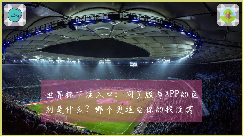 世界杯下注入口：网页版与APP的区别是什么？哪个更适合你的投注需求？