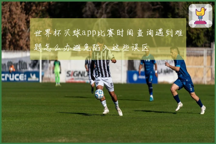 世界杯买球app比赛时间查询遇到难题怎么办避免陷入这些误区