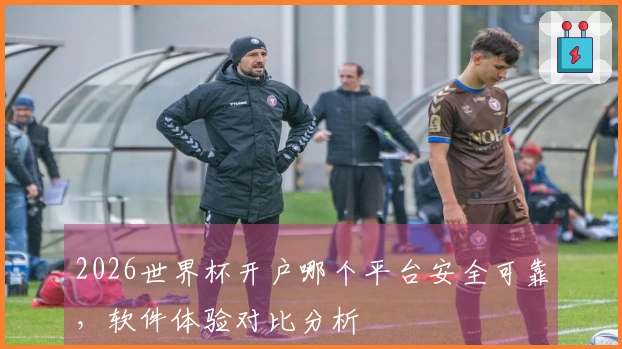 2026世界杯开户哪个平台安全可靠，软件体验对比分析